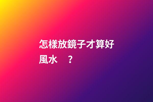 怎樣放鏡子才算好風水？